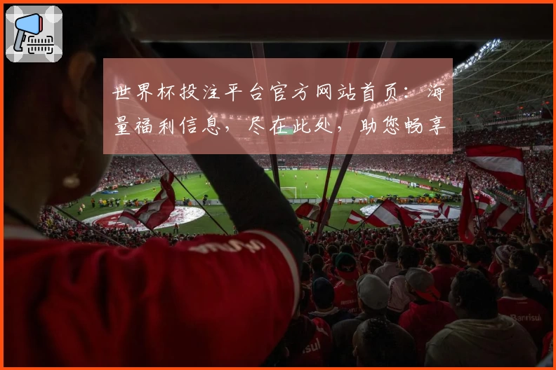 世界杯投注平台官方网站首页：海量福利信息，尽在此处，助您畅享精彩赛事。