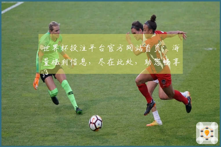 世界杯投注平台官方网站首页：海量福利信息，尽在此处，助您畅享精彩赛事。