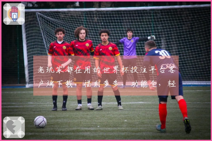 老玩家都在用的世界杯投注平台客户端下载，福利多多，功能全，轻松上手。