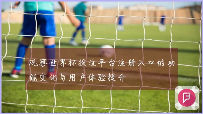 观察世界杯投注平台注册入口的功能变化与用户体验提升